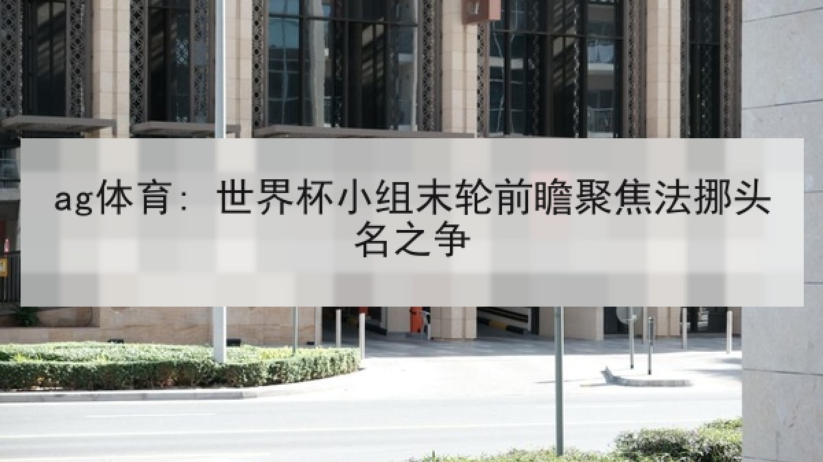 ag体育: 世界杯小组末轮前瞻聚焦法挪头名之争 ag体育: 世界杯小组末轮前瞻聚焦法挪头名之争