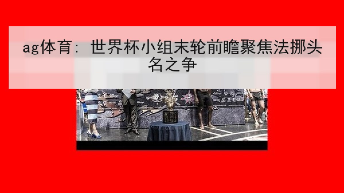 ag体育: 世界杯小组末轮前瞻聚焦法挪头名之争 ag体育: 世界杯小组末轮前瞻聚焦法挪头名之争